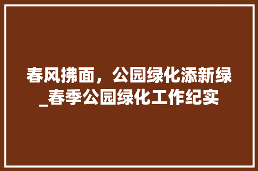 春风拂面，公园绿化添新绿_春季公园绿化工作纪实 绿化类