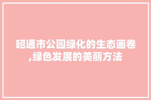 昭通市公园绿化的生态画卷,绿色发展的美丽方法