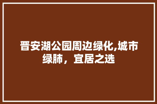 晋安湖公园周边绿化,城市绿肺，宜居之选