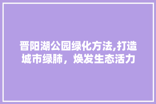 晋阳湖公园绿化方法,打造城市绿肺，焕发生态活力