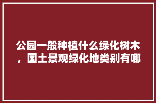 公园一般种植什么绿化树木，国土景观绿化地类别有哪些。
