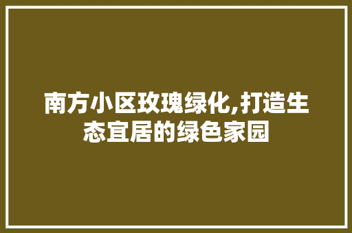 南方小区玫瑰绿化,打造生态宜居的绿色家园