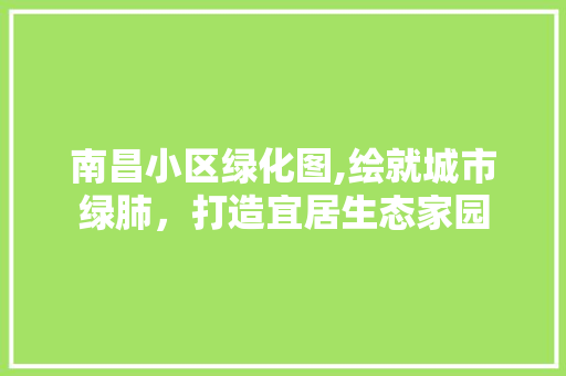 南昌小区绿化图,绘就城市绿肺，打造宜居生态家园
