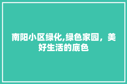 南阳小区绿化,绿色家园，美好生活的底色