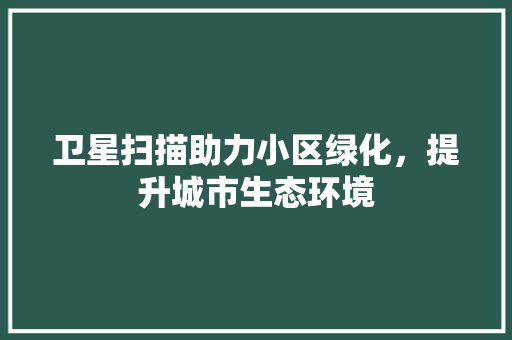 卫星扫描助力小区绿化，提升城市生态环境