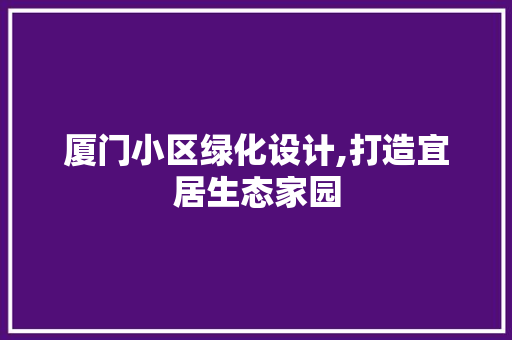 厦门小区绿化设计,打造宜居生态家园