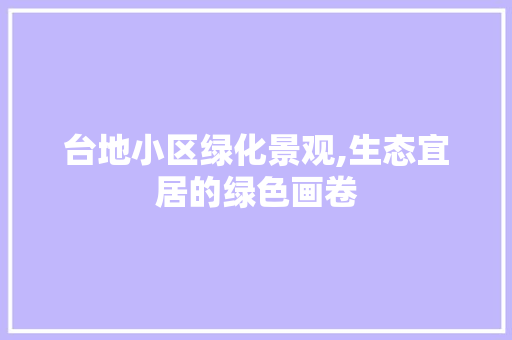 台地小区绿化景观,生态宜居的绿色画卷