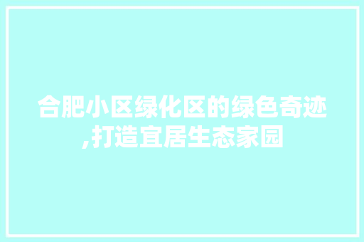 合肥小区绿化区的绿色奇迹,打造宜居生态家园