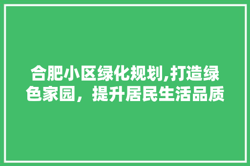合肥小区绿化规划,打造绿色家园，提升居民生活品质