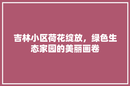 吉林小区荷花绽放，绿色生态家园的美丽画卷