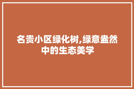 名贵小区绿化树,绿意盎然中的生态美学