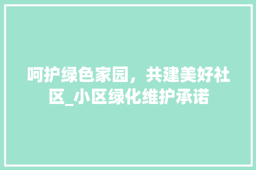 呵护绿色家园，共建美好社区_小区绿化维护承诺
