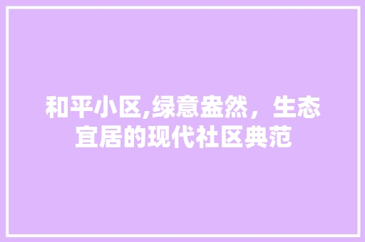 和平小区,绿意盎然，生态宜居的现代社区典范