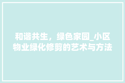 和谐共生，绿色家园_小区物业绿化修剪的艺术与方法