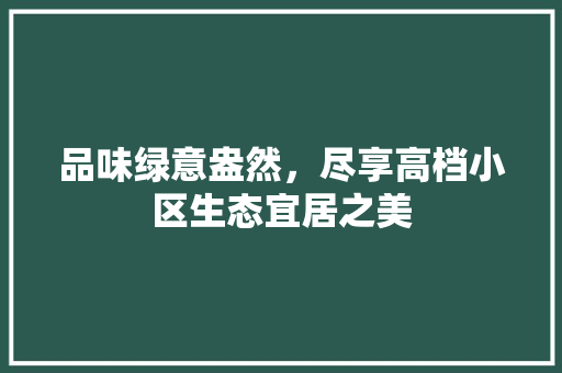 品味绿意盎然，尽享高档小区生态宜居之美