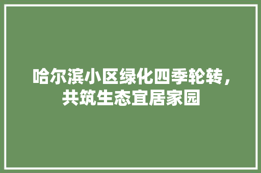 哈尔滨小区绿化四季轮转，共筑生态宜居家园