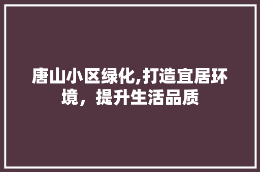 唐山小区绿化,打造宜居环境，提升生活品质