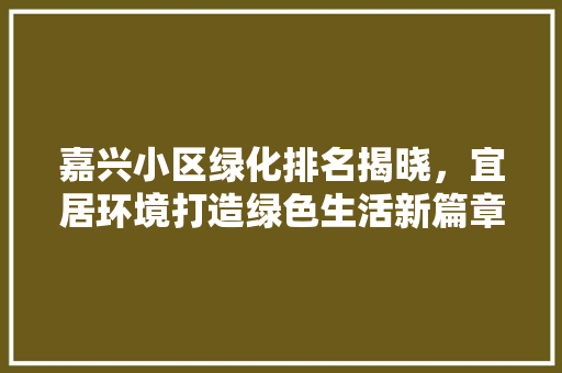 嘉兴小区绿化排名揭晓，宜居环境打造绿色生活新篇章