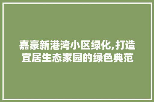嘉豪新港湾小区绿化,打造宜居生态家园的绿色典范