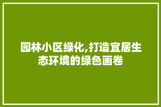 园林小区绿化,打造宜居生态环境的绿色画卷
