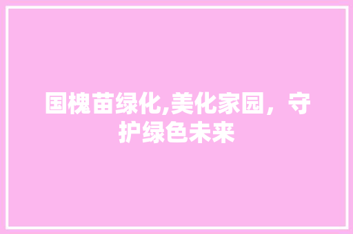 国槐苗绿化,美化家园，守护绿色未来