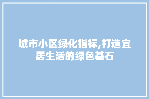 城市小区绿化指标,打造宜居生活的绿色基石