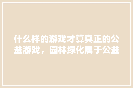 什么样的游戏才算真正的公益游戏，园林绿化属于公益一类吗还是二类。