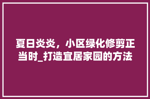 夏日炎炎，小区绿化修剪正当时_打造宜居家园的方法