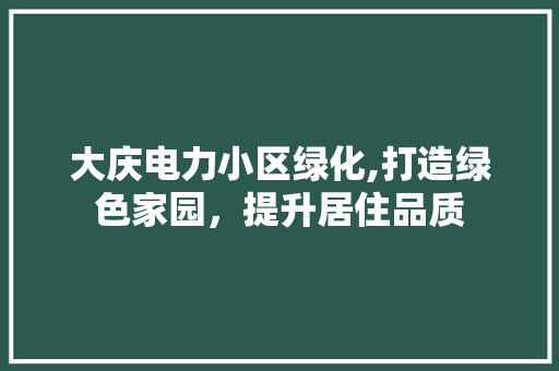 大庆电力小区绿化,打造绿色家园，提升居住品质