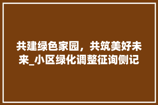 共建绿色家园，共筑美好未来_小区绿化调整征询侧记