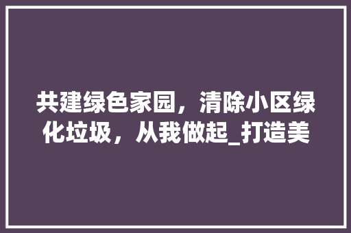 共建绿色家园，清除小区绿化垃圾，从我做起_打造美好居住环境