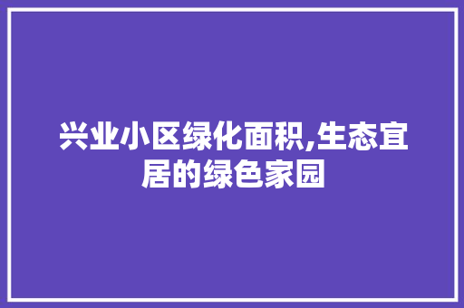 兴业小区绿化面积,生态宜居的绿色家园