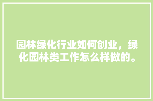 园林绿化行业如何创业，绿化园林类工作怎么样做的。