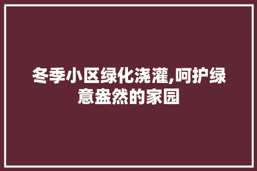 冬季小区绿化浇灌,呵护绿意盎然的家园