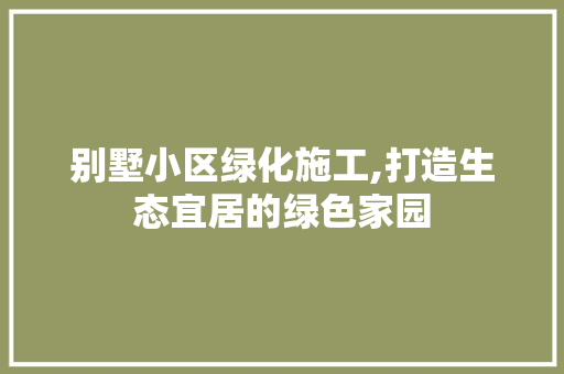 别墅小区绿化施工,打造生态宜居的绿色家园