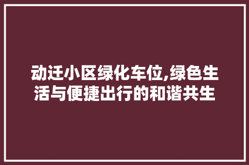 动迁小区绿化车位,绿色生活与便捷出行的和谐共生