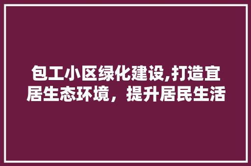 包工小区绿化建设,打造宜居生态环境，提升居民生活质量