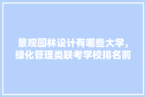 景观园林设计有哪些大学，绿化管理类联考学校排名前十。
