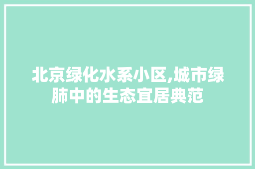 北京绿化水系小区,城市绿肺中的生态宜居典范