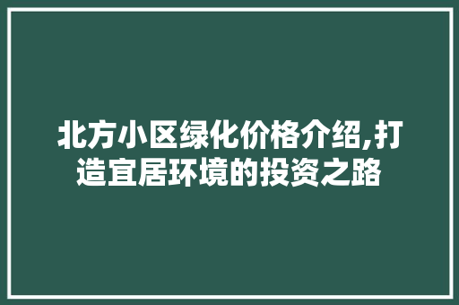 北方小区绿化价格介绍,打造宜居环境的投资之路