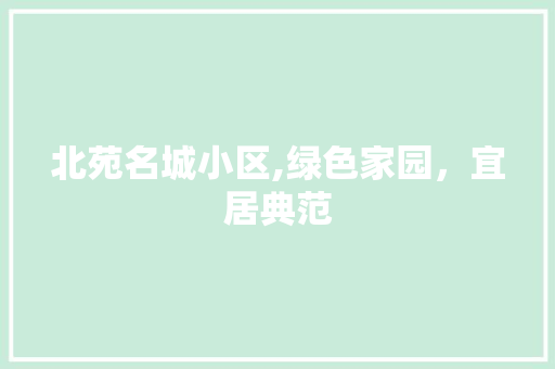 北苑名城小区,绿色家园，宜居典范