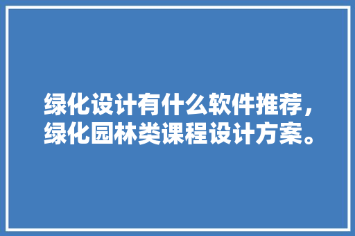 绿化设计有什么软件推荐，绿化园林类课程设计方案。  第1张 绿化设计有什么软件推荐，绿化园林类课程设计方案。 苗木百科