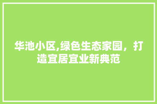 华池小区,绿色生态家园，打造宜居宜业新典范