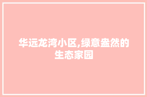 华远龙湾小区,绿意盎然的生态家园