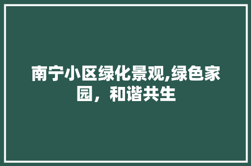 南宁小区绿化景观,绿色家园，和谐共生