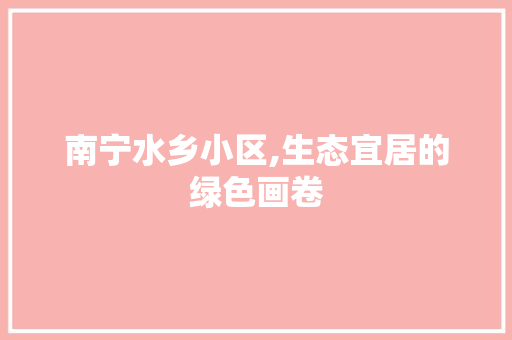 南宁水乡小区,生态宜居的绿色画卷