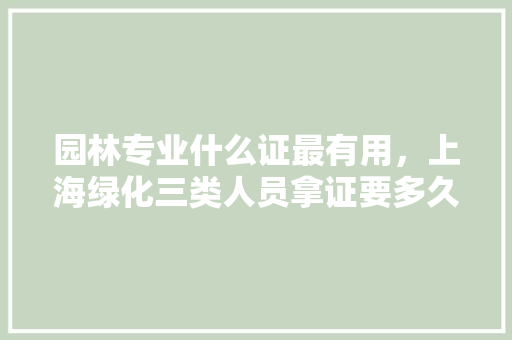 园林专业什么证最有用，上海绿化三类人员拿证要多久。  第1张 园林专业什么证最有用，上海绿化三类人员拿证要多久。 果苗类