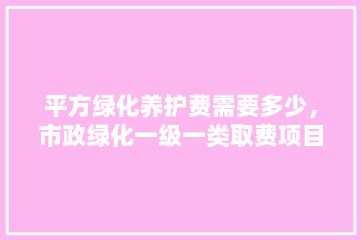 平方绿化养护费需要多少，市政绿化一级一类取费项目。
