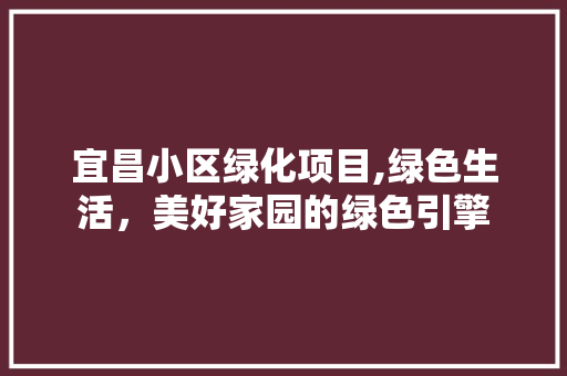 宜昌小区绿化项目,绿色生活，美好家园的绿色引擎