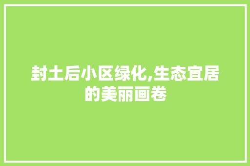 封土后小区绿化,生态宜居的美丽画卷